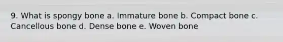 9. What is spongy bone a. Immature bone b. Compact bone c. Cancellous bone d. Dense bone e. Woven bone