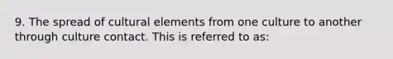 9. The spread of cultural elements from one culture to another through culture contact. This is referred to as: