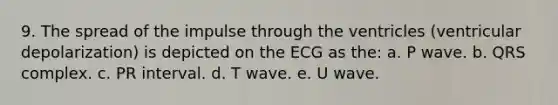 9. The spread of the impulse through the ventricles (ventricular depolarization) is depicted on the ECG as the: a. P wave. b. QRS complex. c. PR interval. d. T wave. e. U wave.