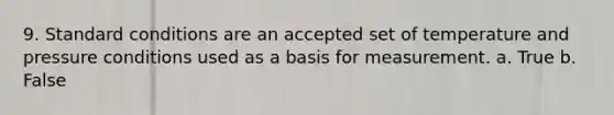 9. Standard conditions are an accepted set of temperature and pressure conditions used as a basis for measurement. a. True b. False