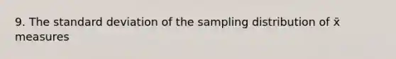 9. The standard deviation of the sampling distribution of x̄ measures