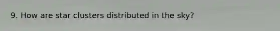 9. How are star clusters distributed in the sky?
