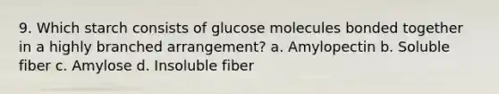 9. Which starch consists of glucose molecules bonded together in a highly branched arrangement? a. Amylopectin b. Soluble fiber c. Amylose d. Insoluble fiber