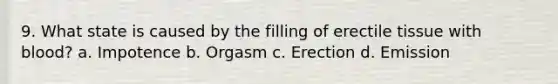 9. What state is caused by the filling of erectile tissue with blood? a. Impotence b. Orgasm c. Erection d. Emission