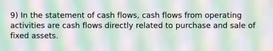 9) In the statement of cash flows, cash flows from operating activities are cash flows directly related to purchase and sale of fixed assets.