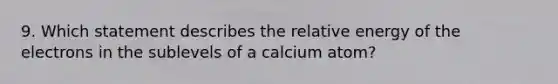 9. Which statement describes the relative energy of the electrons in the sublevels of a calcium atom?