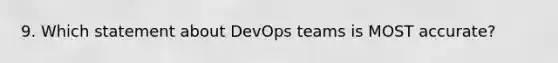 9. Which statement about DevOps teams is MOST accurate?