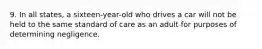 9. In all states, a sixteen-year-old who drives a car will not be held to the same standard of care as an adult for purposes of determining negligence.