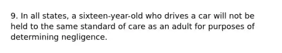 9. In all states, a sixteen-year-old who drives a car will not be held to the same standard of care as an adult for purposes of determining negligence.