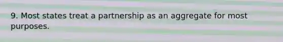 9. Most states treat a partnership as an aggregate for most purposes.​