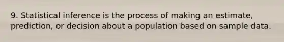 9. Statistical inference is the process of making an estimate, prediction, or decision about a population based on sample data.