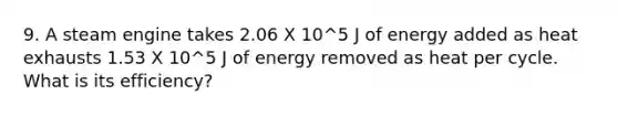 9. A steam engine takes 2.06 X 10^5 J of energy added as heat exhausts 1.53 X 10^5 J of energy removed as heat per cycle. What is its efficiency?