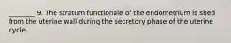 ________ 9. The stratum functionale of the endometrium is shed from the uterine wall during the secretory phase of the uterine cycle.