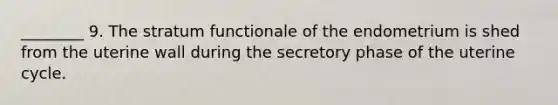 ________ 9. The stratum functionale of the endometrium is shed from the uterine wall during the secretory phase of the uterine cycle.