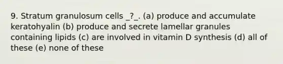 9. Stratum granulosum cells _?_. (a) produce and accumulate keratohyalin (b) produce and secrete lamellar granules containing lipids (c) are involved in vitamin D synthesis (d) all of these (e) none of these