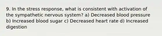 9. In the stress response, what is consistent with activation of the sympathetic nervous system? a) Decreased blood pressure b) Increased blood sugar c) Decreased heart rate d) Increased digestion