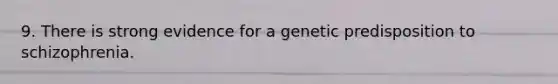 9. There is strong evidence for a genetic predisposition to schizophrenia.