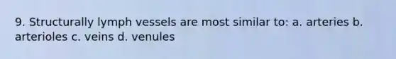 9. Structurally lymph vessels are most similar to: a. arteries b. arterioles c. veins d. venules