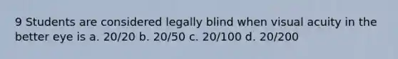 9 Students are considered legally blind when visual acuity in the better eye is a. 20/20 b. 20/50 c. 20/100 d. 20/200