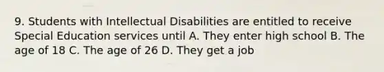 9. Students with Intellectual Disabilities are entitled to receive Special Education services until A. They enter high school B. The age of 18 C. The age of 26 D. They get a job