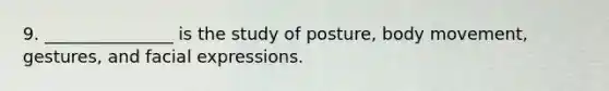 9. _______________ is the study of posture, body movement, gestures, and facial expressions.