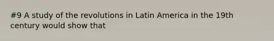 #9 A study of the revolutions in Latin America in the 19th century would show that