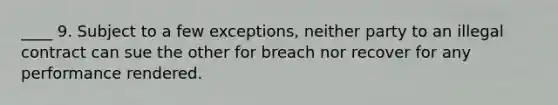 ____ 9. Subject to a few exceptions, neither party to an illegal contract can sue the other for breach nor recover for any performance rendered.