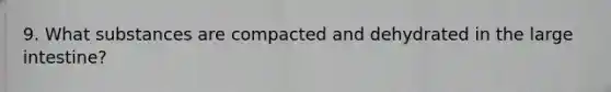 9. What substances are compacted and dehydrated in the large intestine?