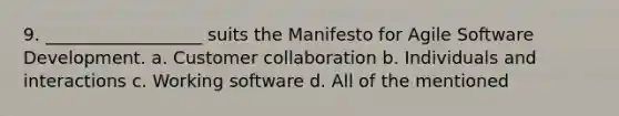 9. __________________ suits the Manifesto for Agile Software Development. a. Customer collaboration b. Individuals and interactions c. Working software d. All of the mentioned