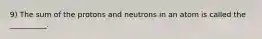 9) The sum of the protons and neutrons in an atom is called the __________.