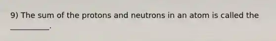 9) The sum of the protons and neutrons in an atom is called the __________.