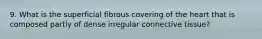 9. What is the superficial fibrous covering of the heart that is composed partly of dense irregular connective tissue?