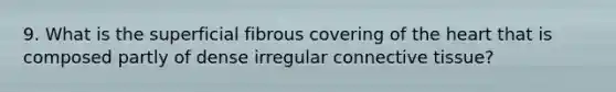 9. What is the superficial fibrous covering of the heart that is composed partly of dense irregular connective tissue?