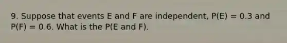 9. Suppose that events E and F are independent, P(E) = 0.3 and P(F) = 0.6. What is the P(E and F).