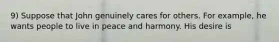 9) Suppose that John genuinely cares for others. For example, he wants people to live in peace and harmony. His desire is