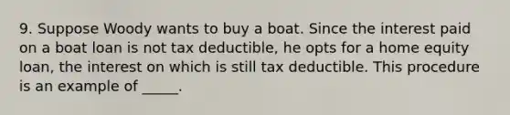 9. Suppose Woody wants to buy a boat. Since the interest paid on a boat loan is not tax deductible, he opts for a home equity loan, the interest on which is still tax deductible. This procedure is an example of _____.​