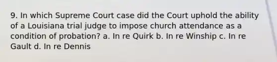 9. In which Supreme Court case did the Court uphold the ability of a Louisiana trial judge to impose church attendance as a condition of probation? a. In re Quirk b. In re Winship c. In re Gault d. In re Dennis