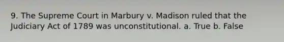 9. The Supreme Court in Marbury v. Madison ruled that the Judiciary Act of 1789 was unconstitutional. a. True b. False