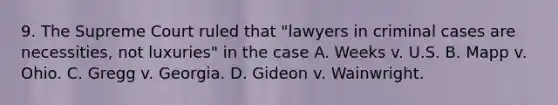 9. The Supreme Court ruled that "lawyers in criminal cases are necessities, not luxuries" in the case A. Weeks v. U.S. B. Mapp v. Ohio. C. Gregg v. Georgia. D. Gideon v. Wainwright.