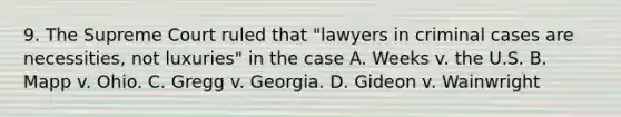 9. The Supreme Court ruled that "lawyers in criminal cases are necessities, not luxuries" in the case A. Weeks v. the U.S. B. Mapp v. Ohio. C. Gregg v. Georgia. D. Gideon v. Wainwright