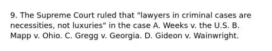 9. The Supreme Court ruled that "lawyers in criminal cases are necessities, not luxuries" in the case A. Weeks v. the U.S. B. Mapp v. Ohio. C. Gregg v. Georgia. D. Gideon v. Wainwright.