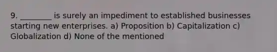 9. ________ is surely an impediment to established businesses starting new enterprises. a) Proposition b) Capitalization c) Globalization d) None of the mentioned