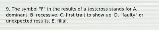 9. The symbol "F" in the results of a testcross stands for A. dominant. B. recessive. C. first trait to show up. D. "faulty" or unexpected results. E. filial.