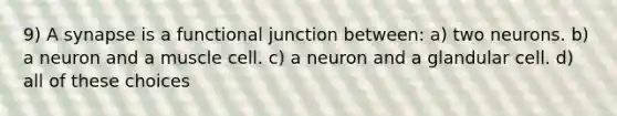 9) A synapse is a functional junction between: a) two neurons. b) a neuron and a muscle cell. c) a neuron and a glandular cell. d) all of these choices