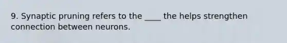 9. Synaptic pruning refers to the ____ the helps strengthen connection between neurons.