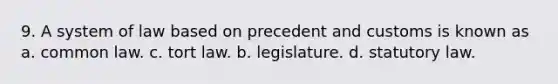 9. A system of law based on precedent and customs is known as a. common law. c. tort law. b. legislature. d. statutory law.