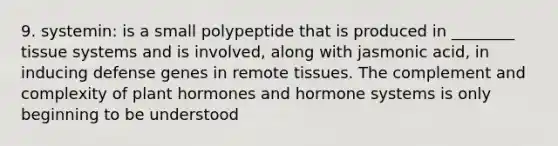 9. systemin: is a small polypeptide that is produced in ________ tissue systems and is involved, along with jasmonic acid, in inducing defense genes in remote tissues. The complement and complexity of <a href='https://www.questionai.com/knowledge/k7ka6iZlzi-plant-hormones' class='anchor-knowledge'>plant hormones</a> and hormone systems is only beginning to be understood