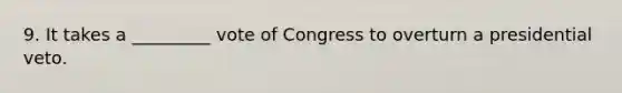 9. It takes a _________ vote of Congress to overturn a presidential veto.