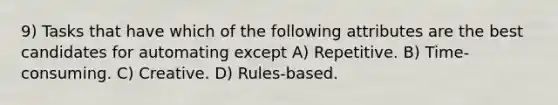 9) Tasks that have which of the following attributes are the best candidates for automating except A) Repetitive. B) Time-consuming. C) Creative. D) Rules-based.