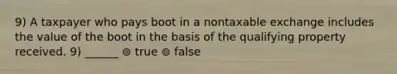 9) A taxpayer who pays boot in a nontaxable exchange includes the value of the boot in the basis of the qualifying property received. 9) ______ ⊚ true ⊚ false